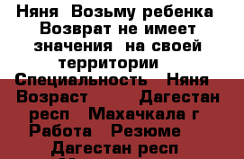 Няня  Возьму ребенка. Возврат не имеет значения. на своей территории. › Специальность ­ Няня › Возраст ­ 27 - Дагестан респ., Махачкала г. Работа » Резюме   . Дагестан респ.,Махачкала г.